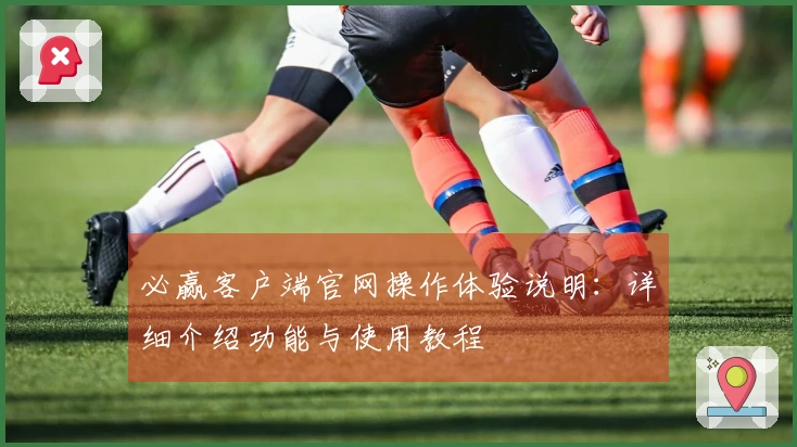 必赢客户端官网操作体验说明：详细介绍功能与使用教程