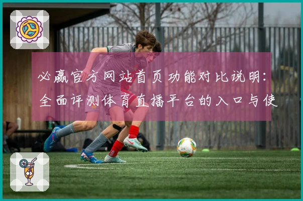必赢官方网站首页功能对比说明：全面评测体育直播平台的入口与使用体验