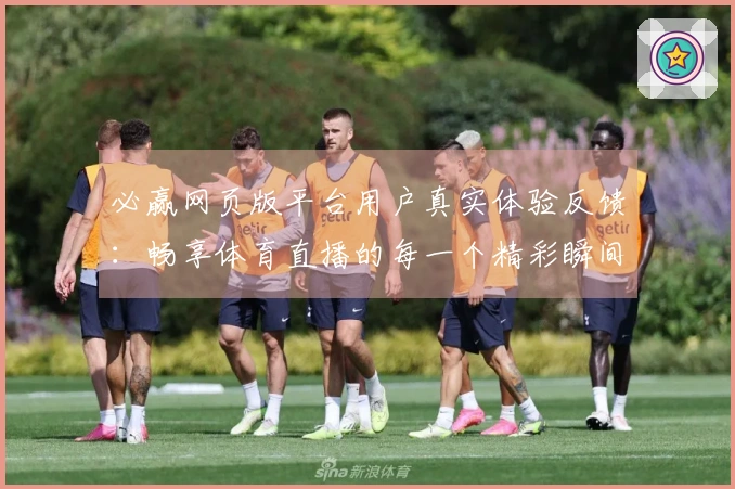 必赢网页版平台用户真实体验反馈：畅享体育直播的每一个精彩瞬间
