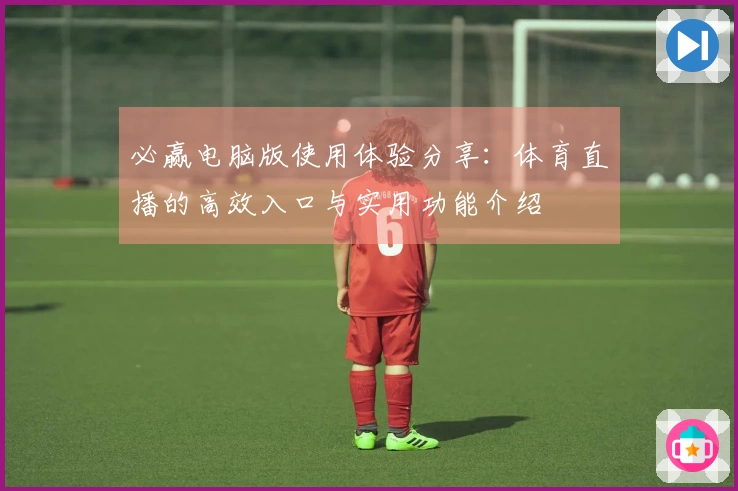 必赢电脑版使用体验分享：体育直播的高效入口与实用功能介绍