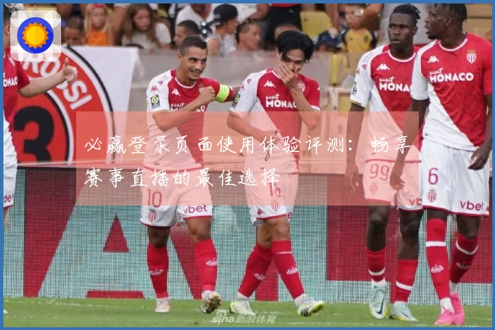 必赢登录页面使用体验评测：畅享赛事直播的最佳选择