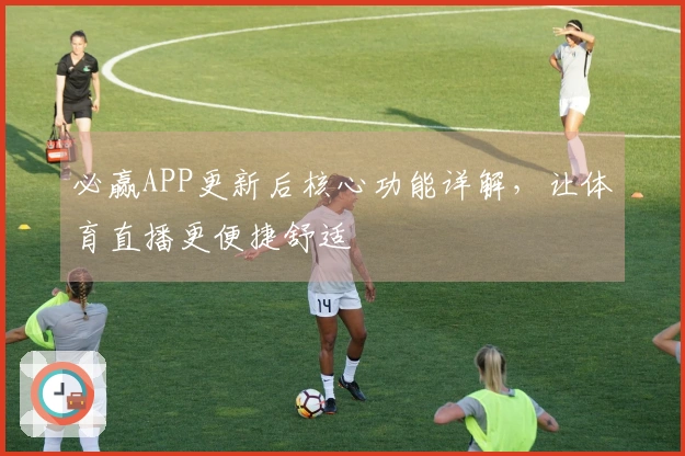 必赢APP更新后核心功能详解，让体育直播更便捷舒适