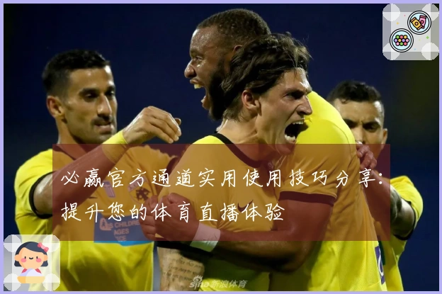 必赢官方通道实用使用技巧分享：提升您的体育直播体验