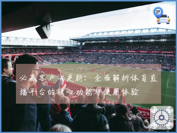 必赢客户端更新：全面解析体育直播平台的核心功能与使用体验