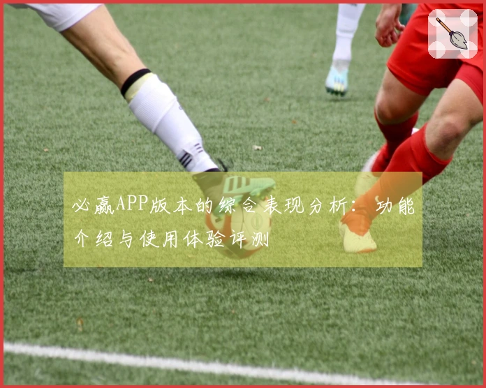 必赢APP版本的综合表现分析：功能介绍与使用体验评测