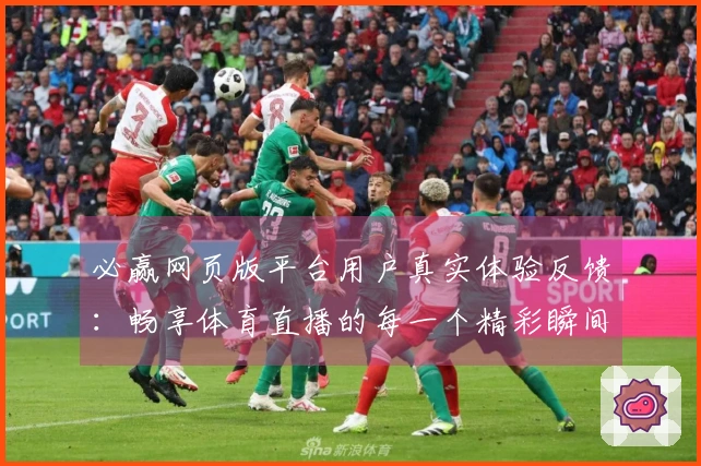 必赢网页版平台用户真实体验反馈：畅享体育直播的每一个精彩瞬间