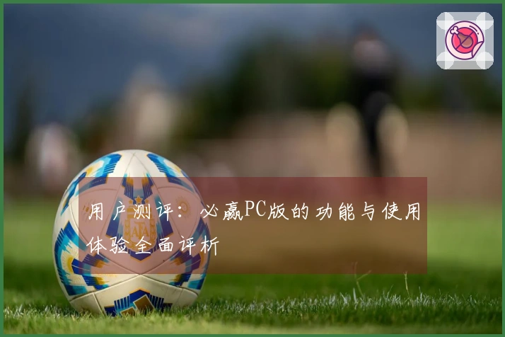用户测评：必赢PC版的功能与使用体验全面评析
