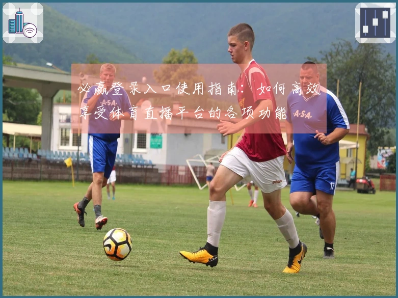 必赢登录入口使用指南：如何高效享受体育直播平台的各项功能