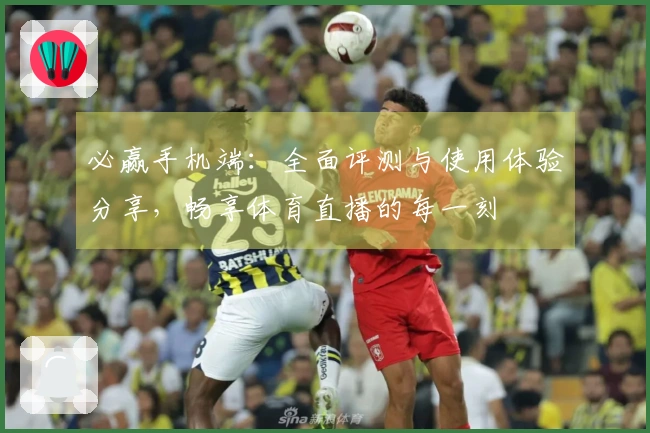 必赢手机端：全面评测与使用体验分享，畅享体育直播的每一刻