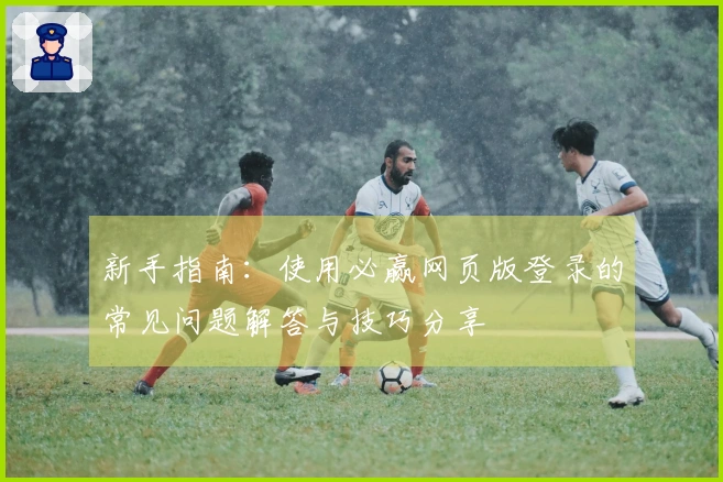 新手指南：使用必赢网页版登录的常见问题解答与技巧分享