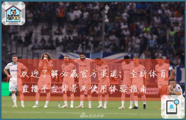 欢迎了解必赢官方渠道：全新体育直播平台背景及使用体验指南