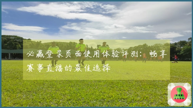必赢登录页面使用体验评测：畅享赛事直播的最佳选择