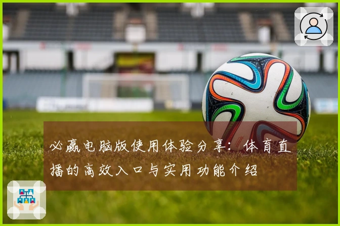 必赢电脑版使用体验分享：体育直播的高效入口与实用功能介绍