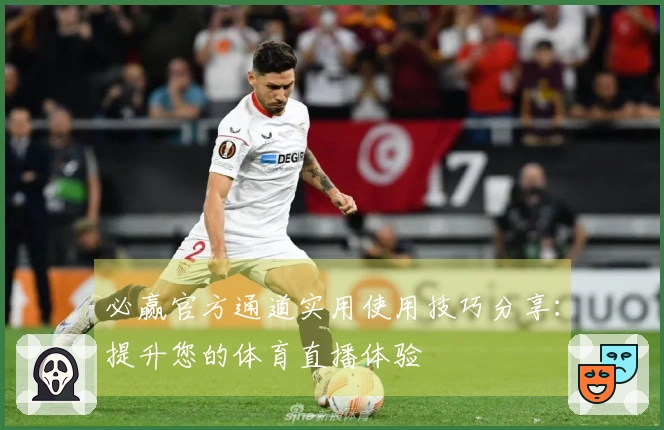 必赢官方通道实用使用技巧分享：提升您的体育直播体验