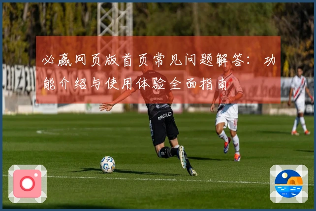 必赢网页版首页常见问题解答：功能介绍与使用体验全面指南