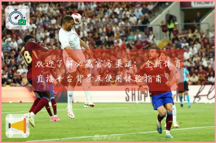 欢迎了解必赢官方渠道：全新体育直播平台背景及使用体验指南