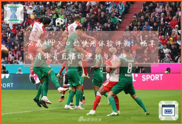 必赢APP入口的使用体验评测：畅享高清体育直播的便利与乐趣