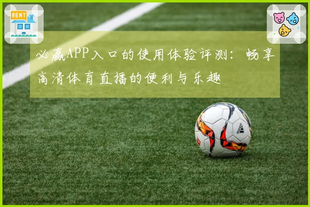 必赢APP入口的使用体验评测：畅享高清体育直播的便利与乐趣