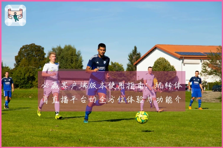 必赢客户端版本使用指南：玩转体育直播平台的全方位体验与功能介绍
