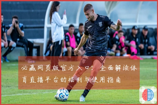 必赢网页版官方入口：全面解读体育直播平台的福利与使用指南