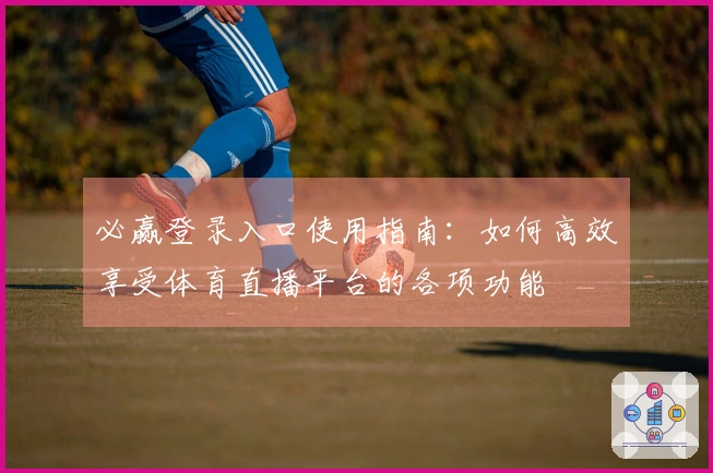 必赢登录入口使用指南：如何高效享受体育直播平台的各项功能