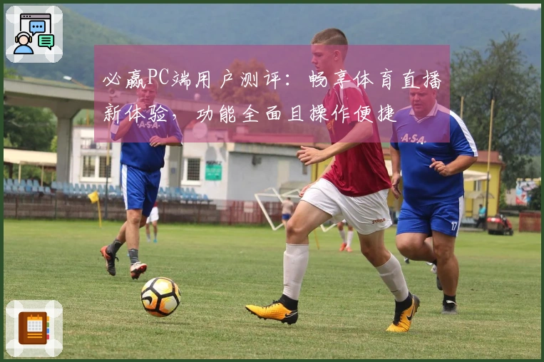 必赢PC端用户测评：畅享体育直播新体验，功能全面且操作便捷
