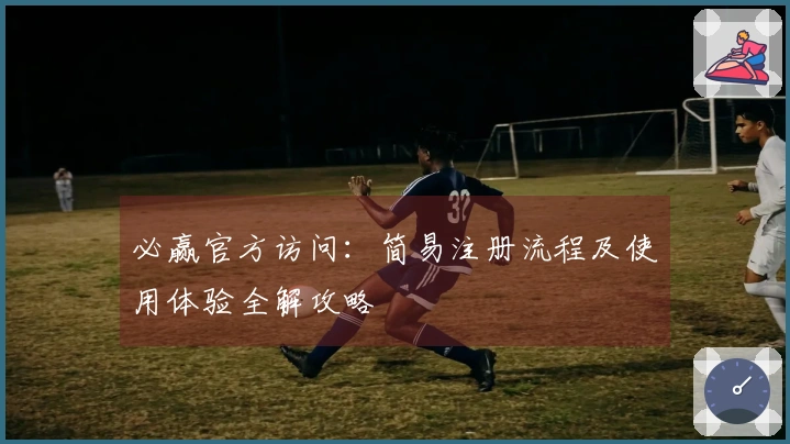 必赢官方访问：简易注册流程及使用体验全解攻略